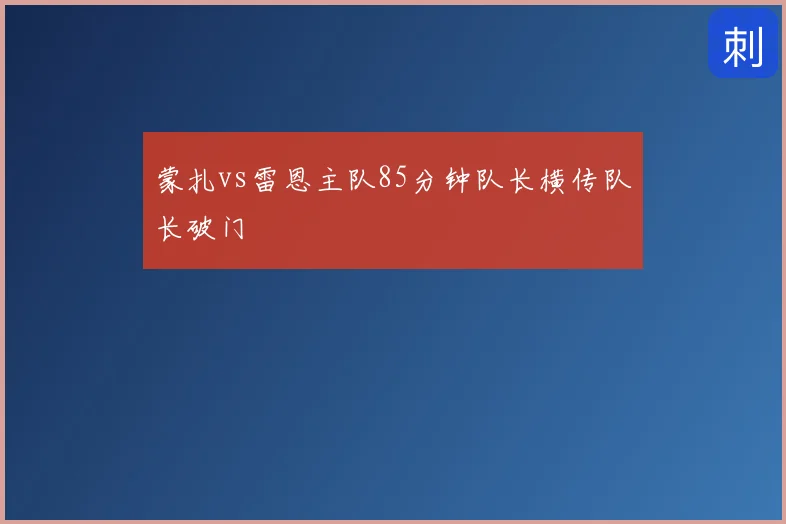 蒙扎vs雷恩主队85分钟队长横传队长破门