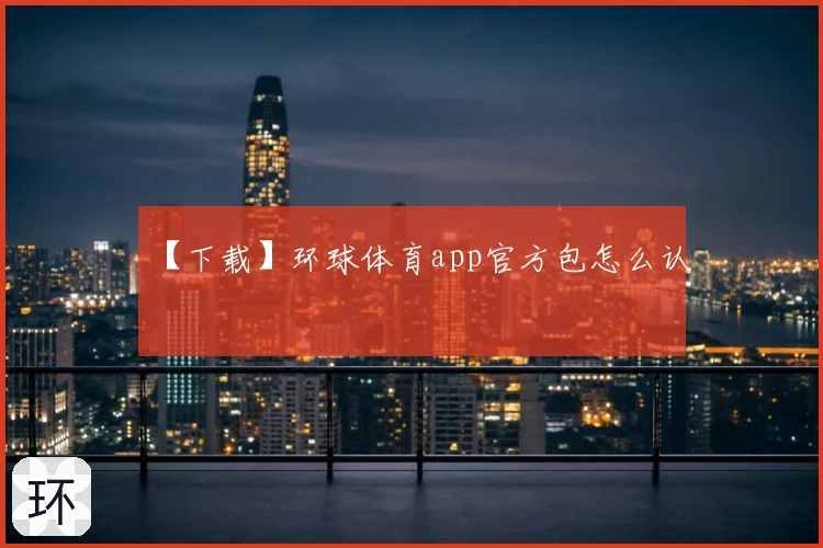 【下载】环球体育app官方包怎么认